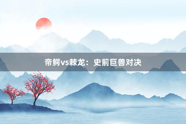 帝鳄vs棘龙:史前巨兽对决